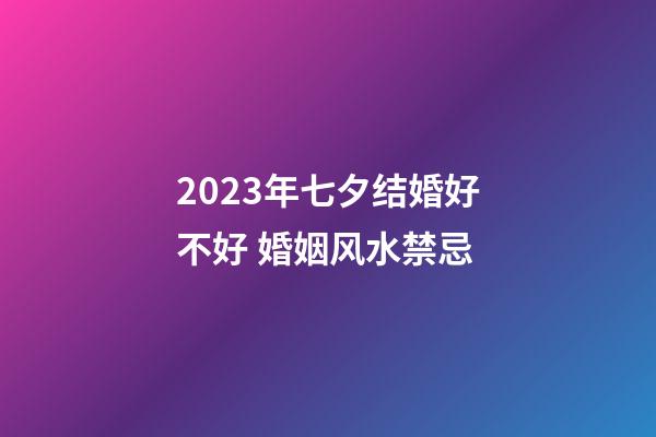 2023年七夕结婚好不好 婚姻风水禁忌